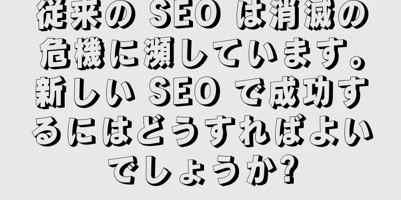 従来の SEO は消滅の危機に瀕しています。新しい SEO で成功するにはどうすればよいでしょうか?