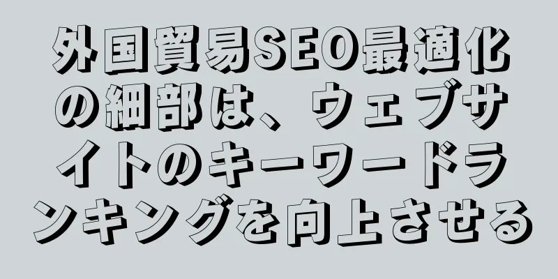 外国貿易SEO最適化の細部は、ウェブサイトのキーワードランキングを向上させる
