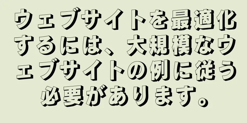 ウェブサイトを最適化するには、大規模なウェブサイトの例に従う必要があります。