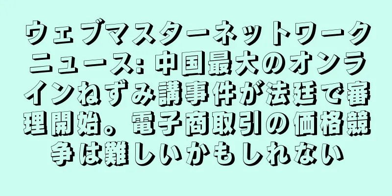 ウェブマスターネットワークニュース: 中国最大のオンラインねずみ講事件が法廷で審理開始。電子商取引の価格競争は難しいかもしれない