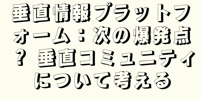垂直情報プラットフォーム：次の爆発点？ 垂直コミュニティについて考える