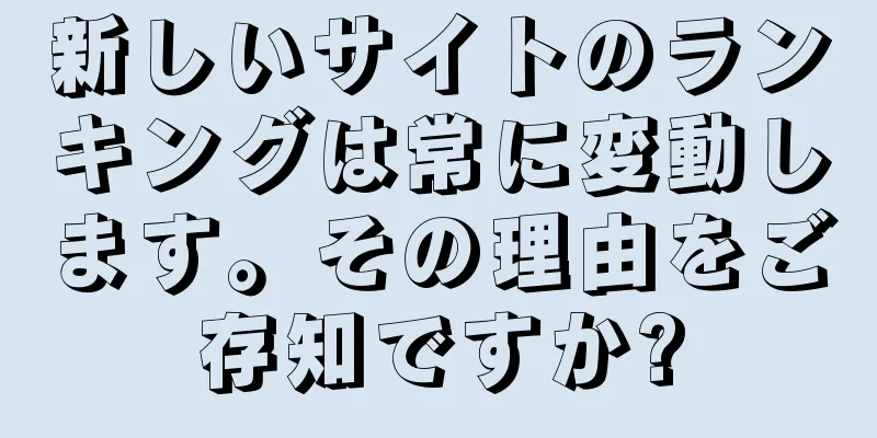 新しいサイトのランキングは常に変動します。その理由をご存知ですか?
