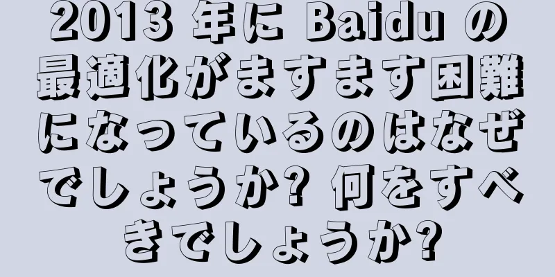 2013 年に Baidu の最適化がますます困難になっているのはなぜでしょうか? 何をすべきでしょうか?