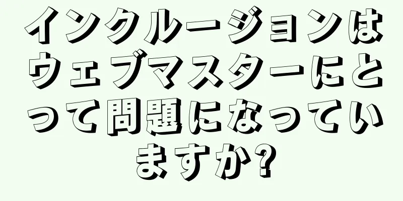 インクルージョンはウェブマスターにとって問題になっていますか?