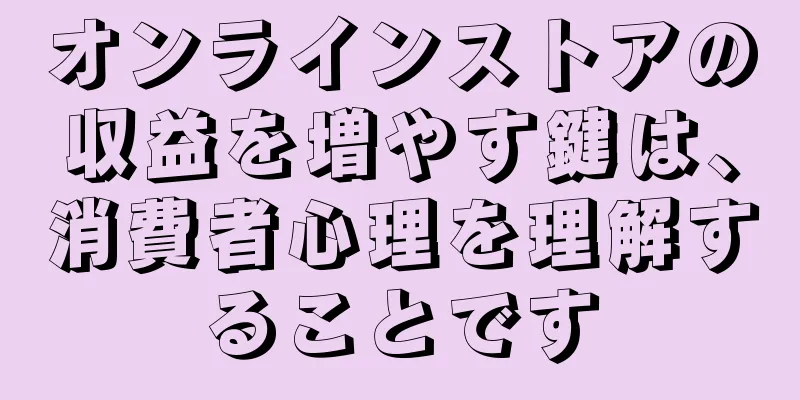 オンラインストアの収益を増やす鍵は、消費者心理を理解することです