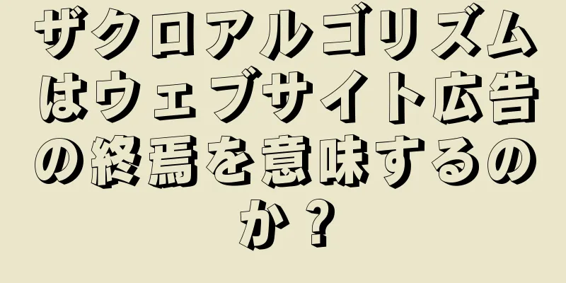 ザクロアルゴリズムはウェブサイト広告の終焉を意味するのか？
