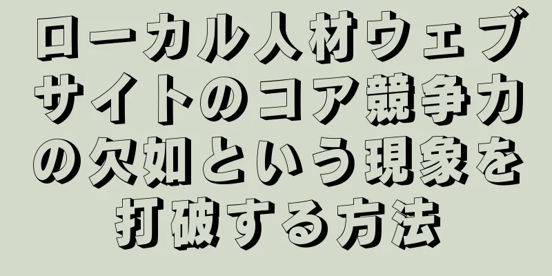 ローカル人材ウェブサイトのコア競争力の欠如という現象を打破する方法