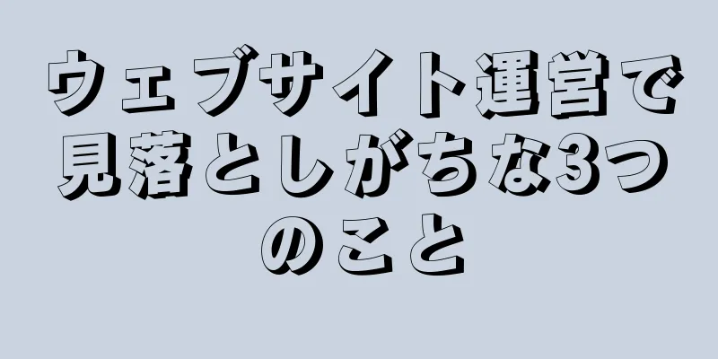ウェブサイト運営で見落としがちな3つのこと