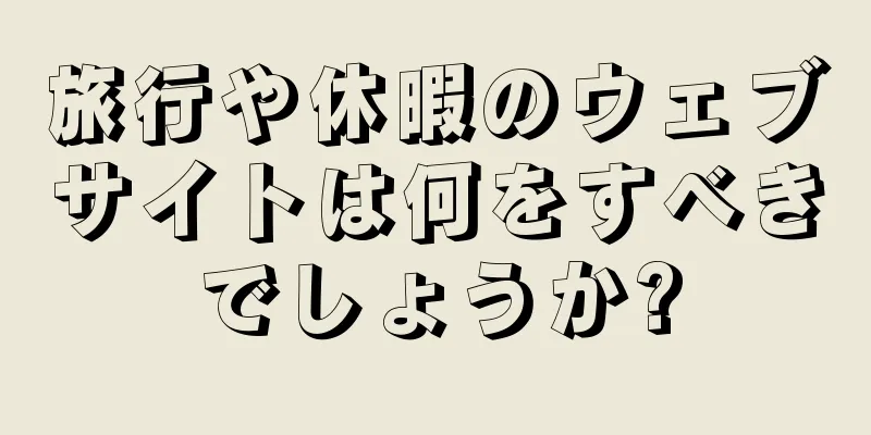 旅行や休暇のウェブサイトは何をすべきでしょうか?