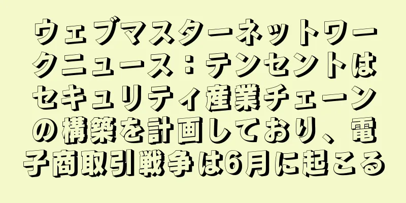 ウェブマスターネットワークニュース：テンセントはセキュリティ産業チェーンの構築を計画しており、電子商取引戦争は6月に起こる