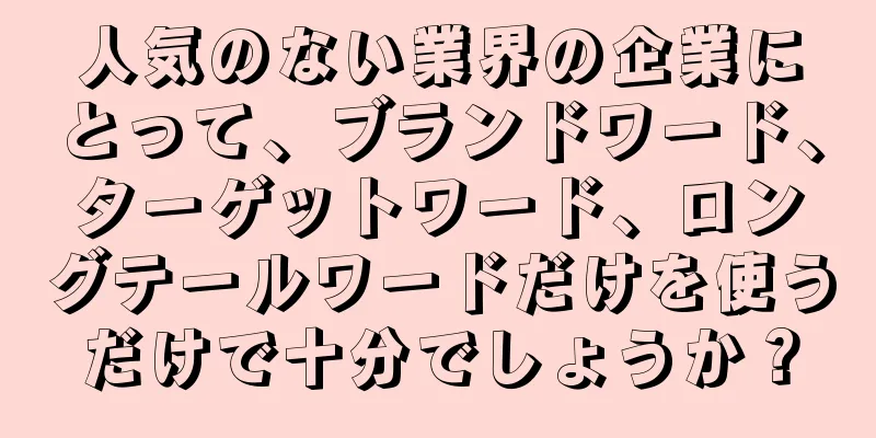 人気のない業界の企業にとって、ブランドワード、ターゲットワード、ロングテールワードだけを使うだけで十分でしょうか？