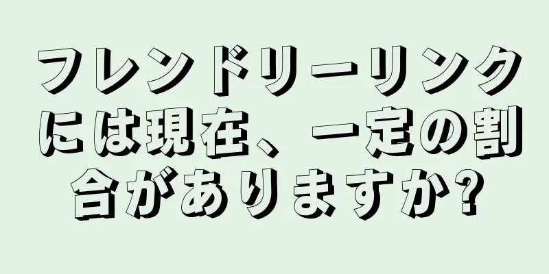 フレンドリーリンクには現在、一定の割合がありますか?