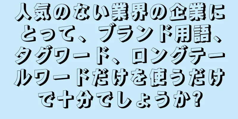 人気のない業界の企業にとって、ブランド用語、タグワード、ロングテールワードだけを使うだけで十分でしょうか?