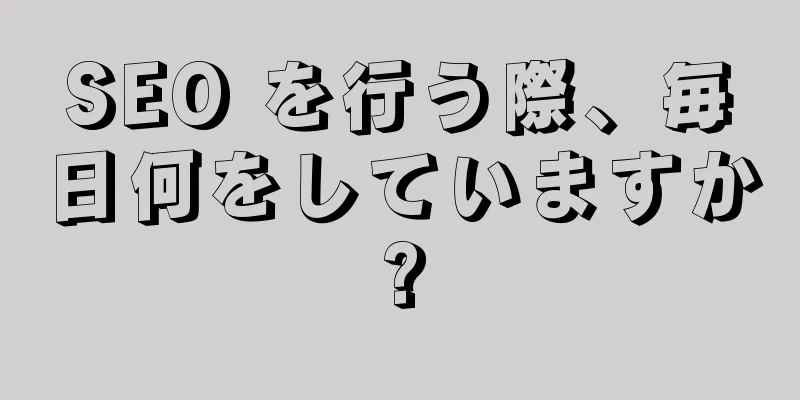 SEO を行う際、毎日何をしていますか?