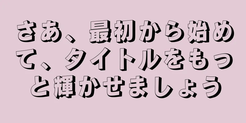 さあ、最初から始めて、タイトルをもっと輝かせましょう