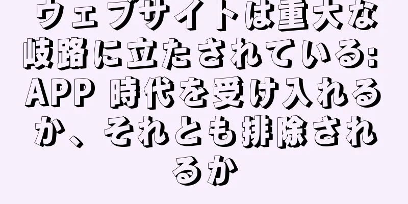 ウェブサイトは重大な岐路に立たされている: APP 時代を受け入れるか、それとも排除されるか