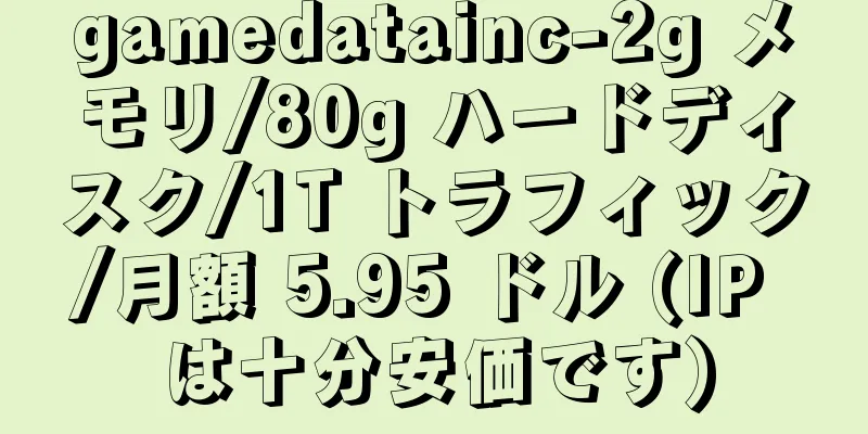 gamedatainc-2g メモリ/80g ハードディスク/1T トラフィック/月額 5.95 ドル (IP は十分安価です)