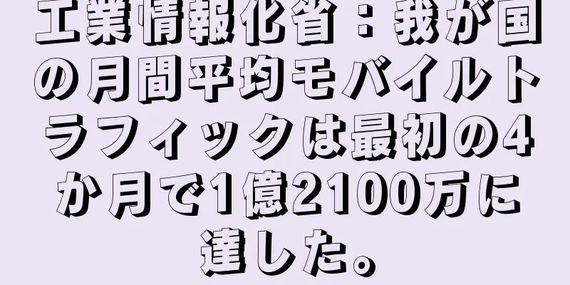 工業情報化省：我が国の月間平均モバイルトラフィックは最初の4か月で1億2100万に達した。