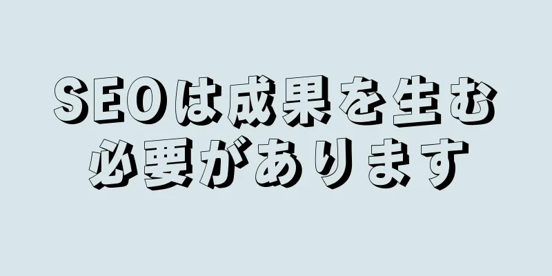 SEOは成果を生む必要があります