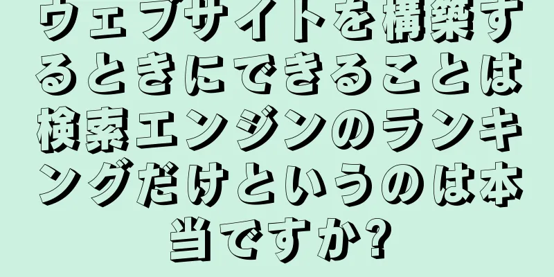 ウェブサイトを構築するときにできることは検索エンジンのランキングだけというのは本当ですか?