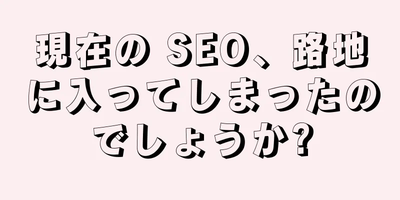 現在の SEO、路地に入ってしまったのでしょうか?