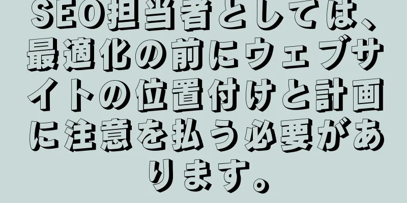 SEO担当者としては、最適化の前にウェブサイトの位置付けと計画に注意を払う必要があります。