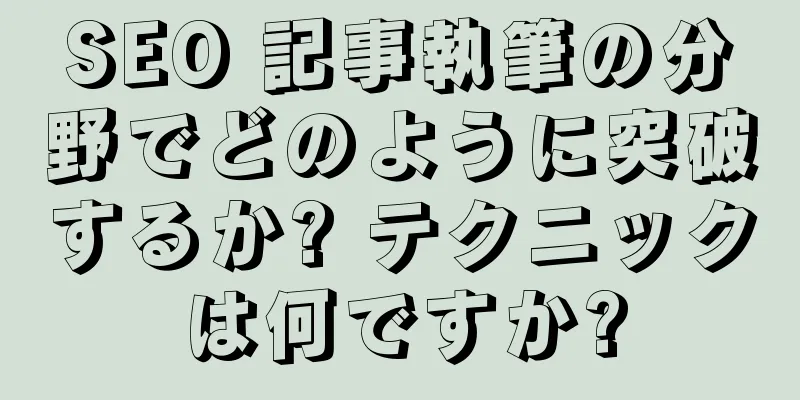 SEO 記事執筆の分野でどのように突破するか? テクニックは何ですか?