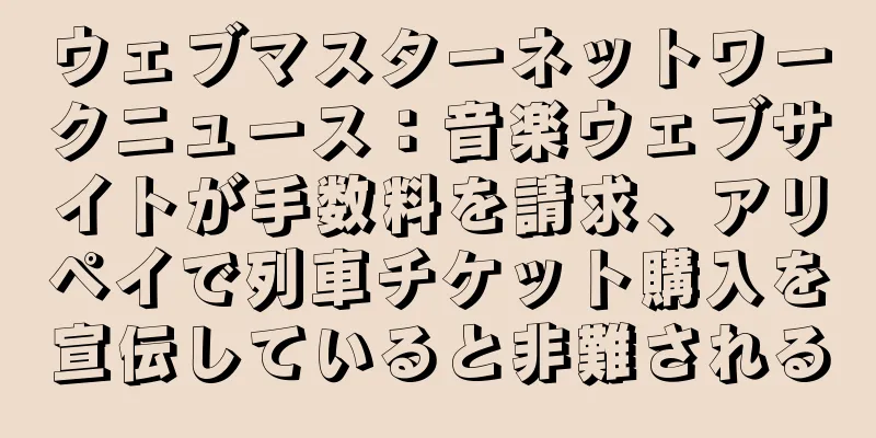 ウェブマスターネットワークニュース：音楽ウェブサイトが手数料を請求、アリペイで列車チケット購入を宣伝していると非難される