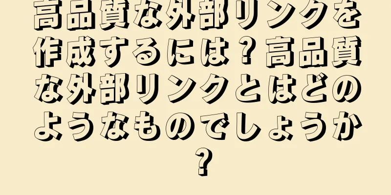 高品質な外部リンクを作成するには？高品質な外部リンクとはどのようなものでしょうか？
