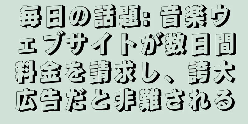 毎日の話題: 音楽ウェブサイトが数日間料金を請求し、誇大広告だと非難される