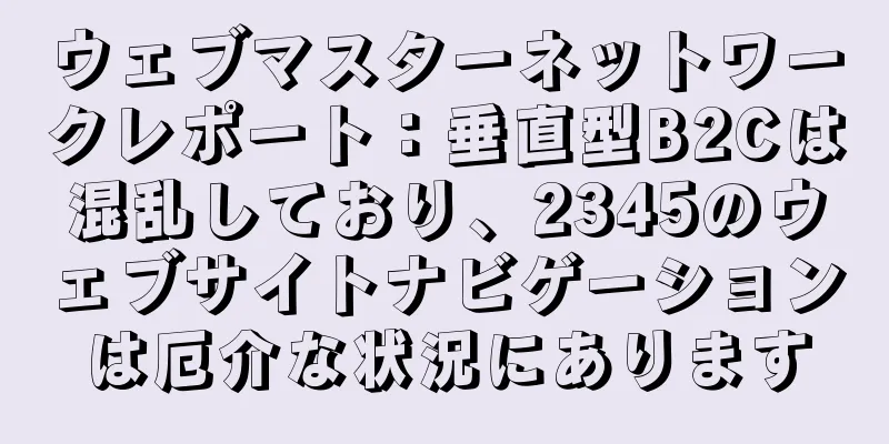 ウェブマスターネットワークレポート：垂直型B2Cは混乱しており、2345のウェブサイトナビゲーションは厄介な状況にあります
