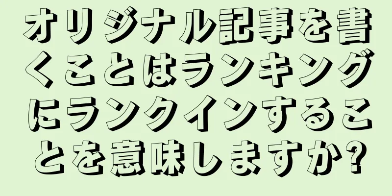 オリジナル記事を書くことはランキングにランクインすることを意味しますか?