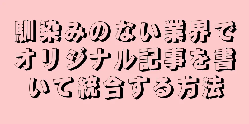 馴染みのない業界でオリジナル記事を書いて統合する方法