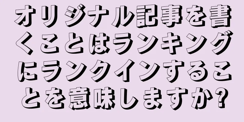 オリジナル記事を書くことはランキングにランクインすることを意味しますか?