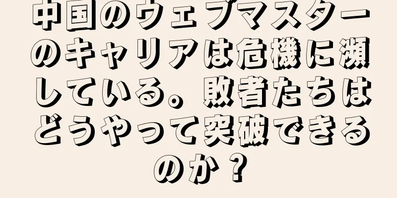 中国のウェブマスターのキャリアは危機に瀕している。敗者たちはどうやって突破できるのか？