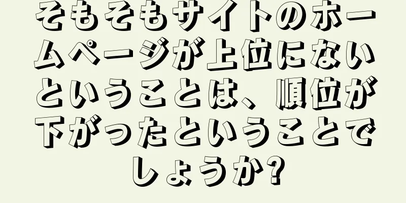 そもそもサイトのホームページが上位にないということは、順位が下がったということでしょうか?