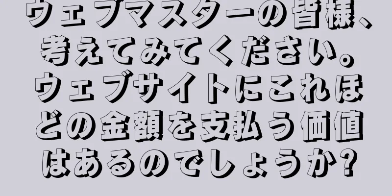 ウェブマスターの皆様、考えてみてください。ウェブサイトにこれほどの金額を支払う価値はあるのでしょうか?