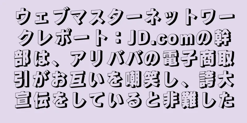 ウェブマスターネットワークレポート：JD.comの幹部は、アリババの電子商取引がお互いを嘲笑し、誇大宣伝をしていると非難した