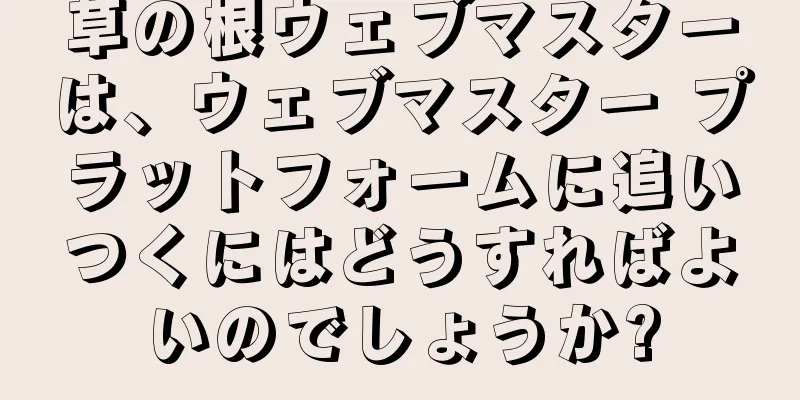草の根ウェブマスターは、ウェブマスター プラットフォームに追いつくにはどうすればよいのでしょうか?