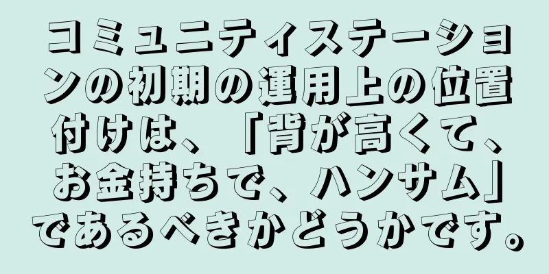 コミュニティステーションの初期の運用上の位置付けは、「背が高くて、お金持ちで、ハンサム」であるべきかどうかです。