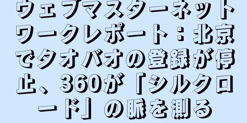ウェブマスターネットワークレポート：北京でタオバオの登録が停止、360が「シルクロード」の脈を測る