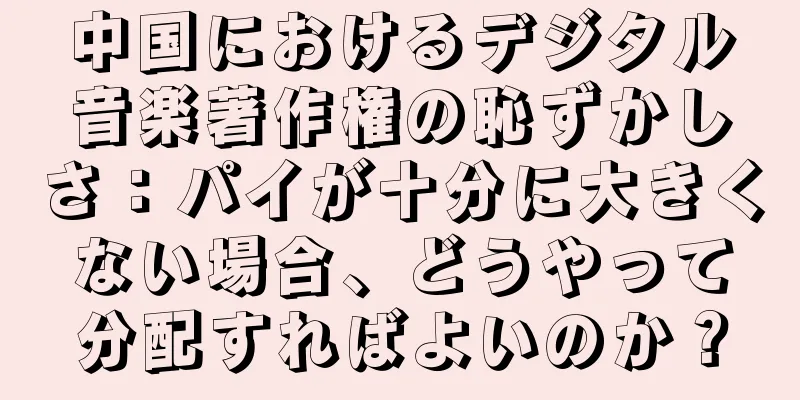 中国におけるデジタル音楽著作権の恥ずかしさ：パイが十分に大きくない場合、どうやって分配すればよいのか？