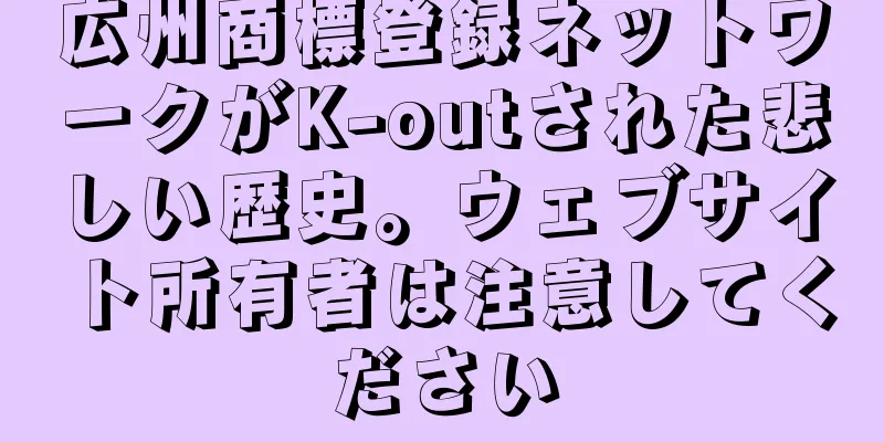 広州商標登録ネットワークがK-outされた悲しい歴史。ウェブサイト所有者は注意してください