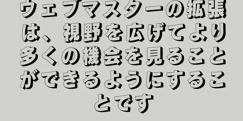 ウェブマスターの拡張は、視野を広げてより多くの機会を見ることができるようにすることです