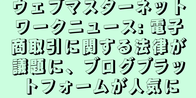 ウェブマスターネットワークニュース: 電子商取引に関する法律が議題に、ブログプラットフォームが人気に