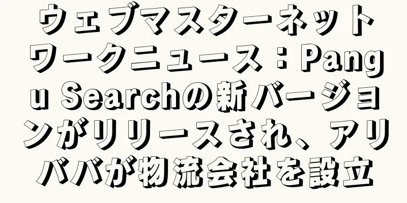 ウェブマスターネットワークニュース：Pangu Searchの新バージョンがリリースされ、アリババが物流会社を設立
