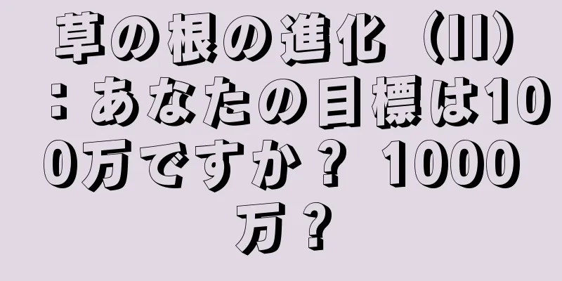 草の根の進化（II）：あなたの目標は100万ですか？ 1000万？