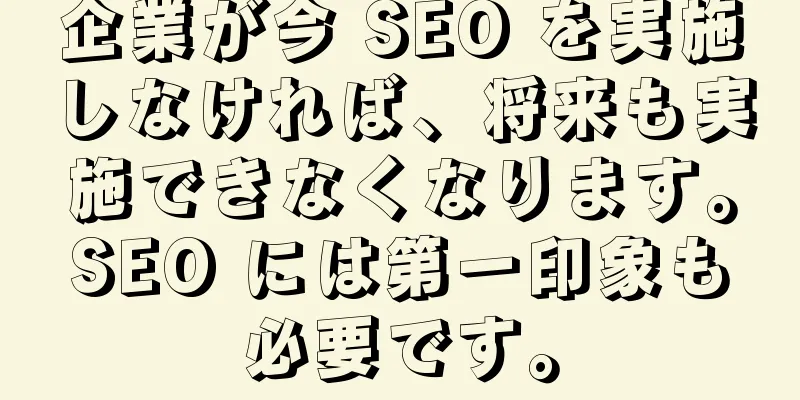 企業が今 SEO を実施しなければ、将来も実施できなくなります。SEO には第一印象も必要です。