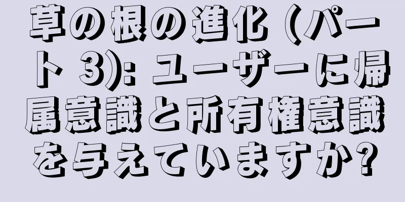 草の根の進化 (パート 3): ユーザーに帰属意識と所有権意識を与えていますか?