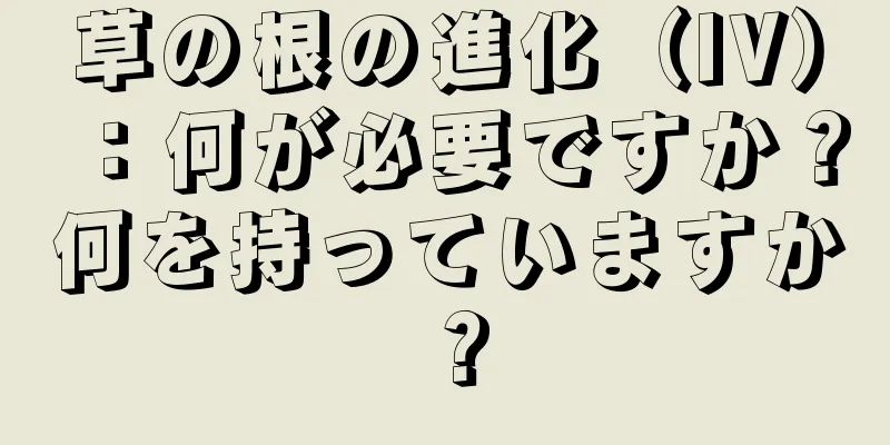 草の根の進化（IV）：何が必要ですか？何を持っていますか？